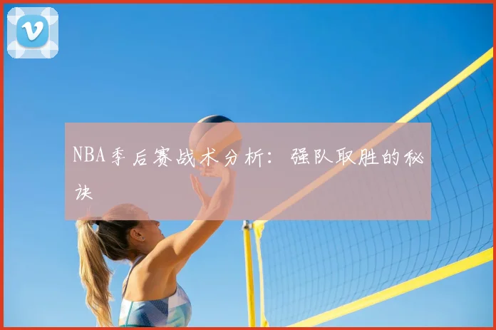 NBA季后赛战术分析：强队取胜的秘诀
