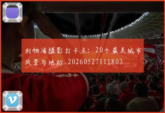 利物浦摄影打卡点：20个最美城市风景与地标_20260527111803