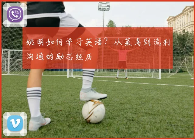 姚明如何学习英语？从菜鸟到流利沟通的励志经历